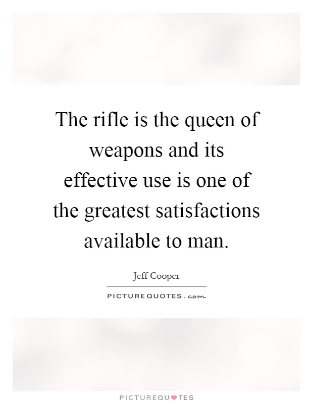 The rifle is the queen of weapons and its effective use is one of the greatest satisfactions available to man Picture Quote #1