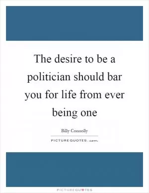 The desire to be a politician should bar you for life from ever being one Picture Quote #1