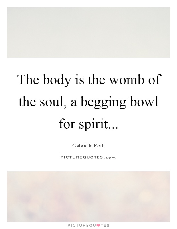 The body is the womb of the soul, a begging bowl for spirit Picture Quote #1