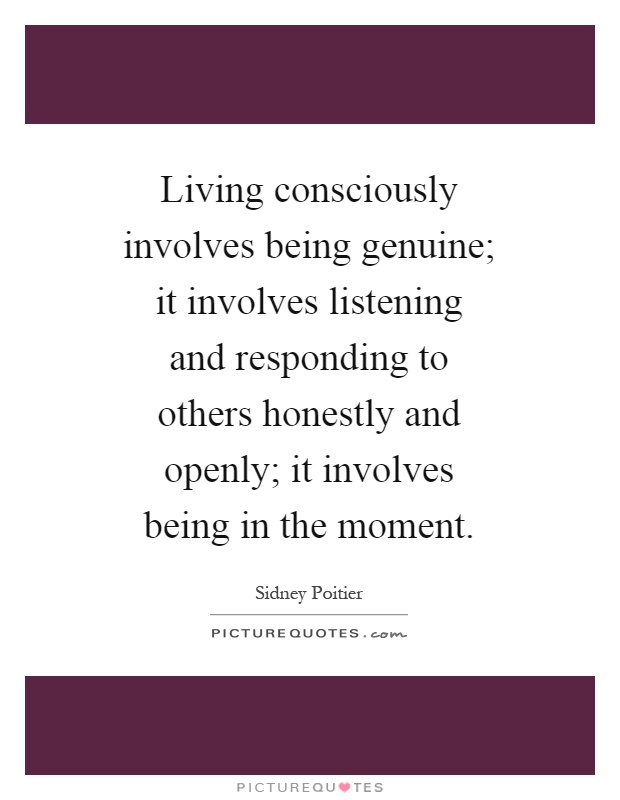Living consciously involves being genuine; it involves listening and responding to others honestly and openly; it involves being in the moment Picture Quote #1