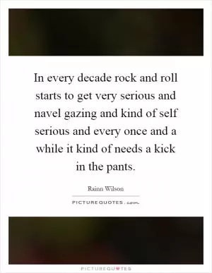 In every decade rock and roll starts to get very serious and navel gazing and kind of self serious and every once and a while it kind of needs a kick in the pants Picture Quote #1