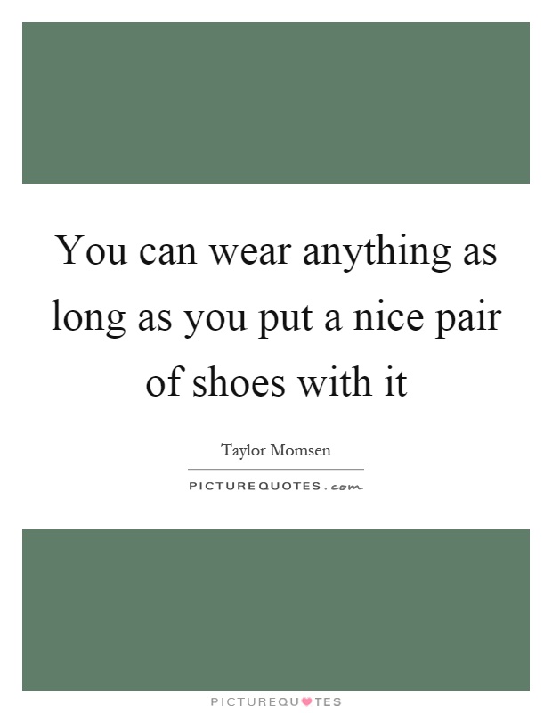 You can wear anything as long as you put a nice pair of shoes with it Picture Quote #1