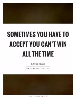 Sometimes you have to accept you can’t win all the time Picture Quote #1