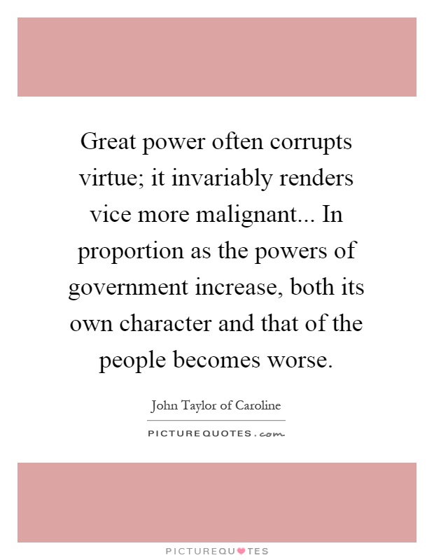 Great power often corrupts virtue; it invariably renders vice more malignant... In proportion as the powers of government increase, both its own character and that of the people becomes worse Picture Quote #1