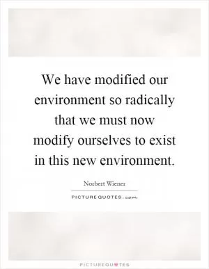 We have modified our environment so radically that we must now modify ourselves to exist in this new environment Picture Quote #1