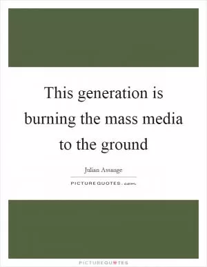 This generation is burning the mass media to the ground Picture Quote #1