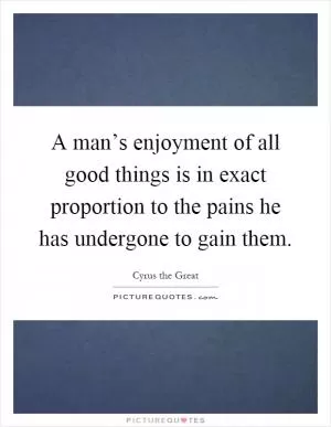 A man’s enjoyment of all good things is in exact proportion to the pains he has undergone to gain them Picture Quote #1