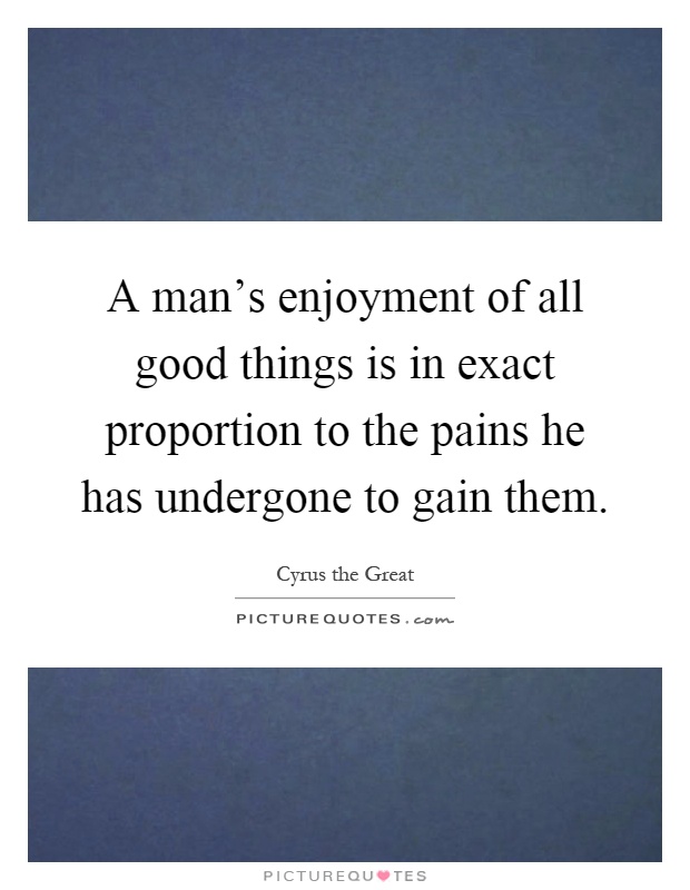 A man's enjoyment of all good things is in exact proportion to the pains he has undergone to gain them Picture Quote #1