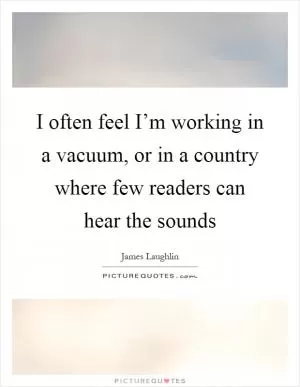 I often feel I’m working in a vacuum, or in a country where few readers can hear the sounds Picture Quote #1