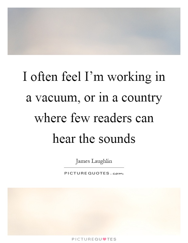 I often feel I'm working in a vacuum, or in a country where few readers can hear the sounds Picture Quote #1