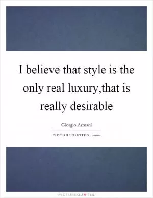 I believe that style is the only real luxury,that is really desirable Picture Quote #1