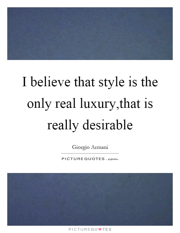 I believe that style is the only real luxury,that is really desirable Picture Quote #1