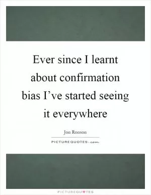 Ever since I learnt about confirmation bias I’ve started seeing it everywhere Picture Quote #1