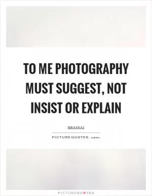 To me photography must suggest, not insist or explain Picture Quote #1