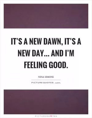 It’s a new dawn, it’s a new day... and I’m feeling good Picture Quote #1