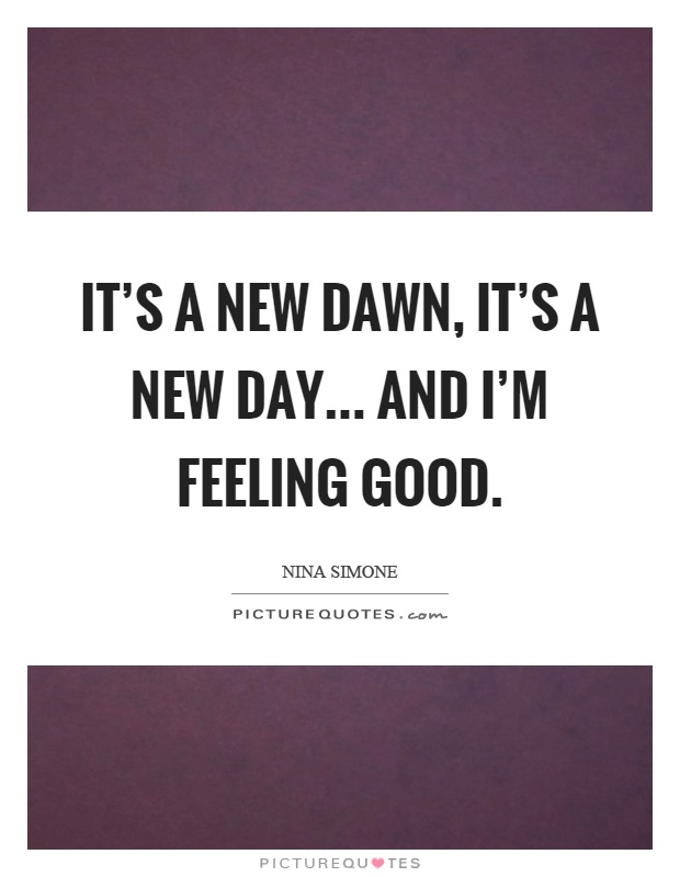 It's a new dawn, it's a new day... and I'm feeling good Picture Quote #1