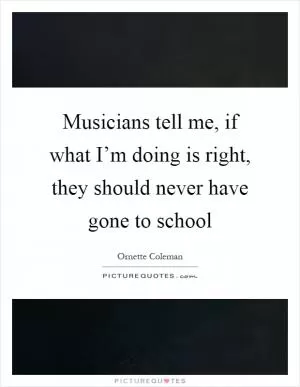 Musicians tell me, if what I’m doing is right, they should never have gone to school Picture Quote #1