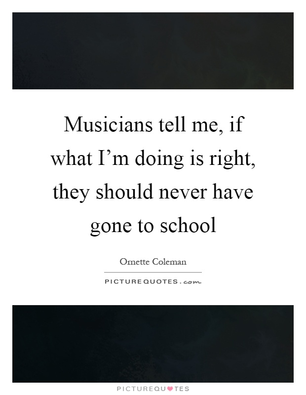 Musicians tell me, if what I'm doing is right, they should never have gone to school Picture Quote #1