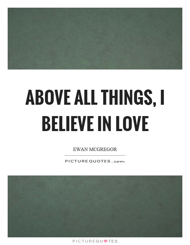 Above all things, I believe in love Picture Quote #1