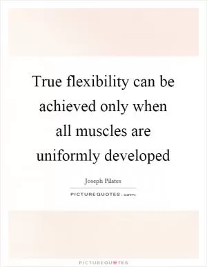 True flexibility can be achieved only when all muscles are uniformly developed Picture Quote #1