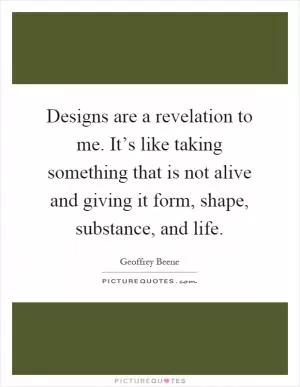 Designs are a revelation to me. It’s like taking something that is not alive and giving it form, shape, substance, and life Picture Quote #1