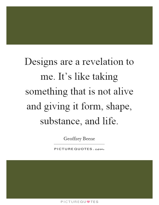 Designs are a revelation to me. It's like taking something that is not alive and giving it form, shape, substance, and life Picture Quote #1