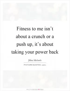 Fitness to me isn’t about a crunch or a push up, it’s about taking your power back Picture Quote #1