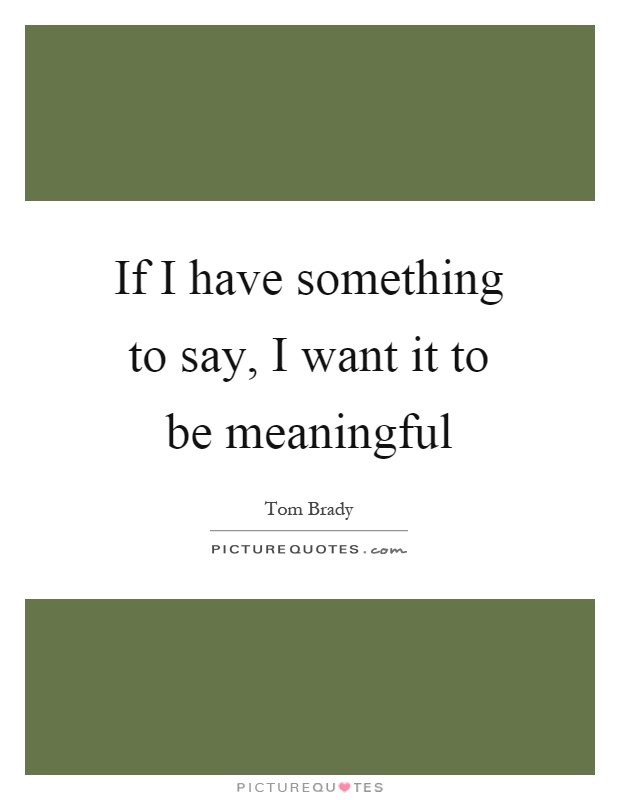 If I have something to say, I want it to be meaningful Picture Quote #1