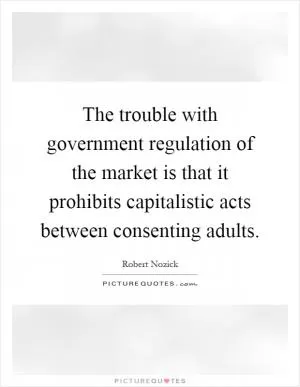 The trouble with government regulation of the market is that it prohibits capitalistic acts between consenting adults Picture Quote #1