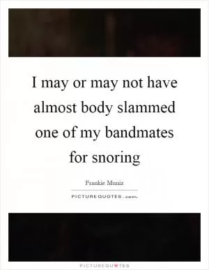 I may or may not have almost body slammed one of my bandmates for snoring Picture Quote #1