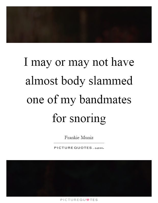I may or may not have almost body slammed one of my bandmates for snoring Picture Quote #1
