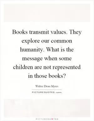 Books transmit values. They explore our common humanity. What is the message when some children are not represented in those books? Picture Quote #1