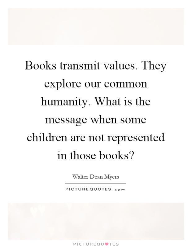 Books transmit values. They explore our common humanity. What is the message when some children are not represented in those books? Picture Quote #1