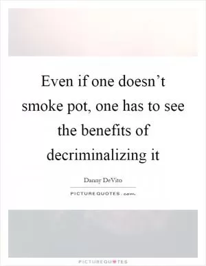 Even if one doesn’t smoke pot, one has to see the benefits of decriminalizing it Picture Quote #1