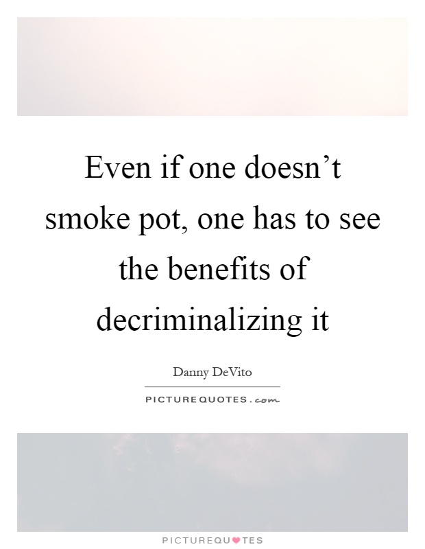Even if one doesn't smoke pot, one has to see the benefits of decriminalizing it Picture Quote #1