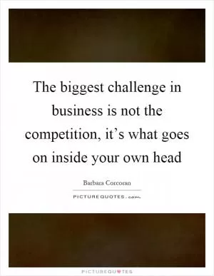 The biggest challenge in business is not the competition, it’s what goes on inside your own head Picture Quote #1