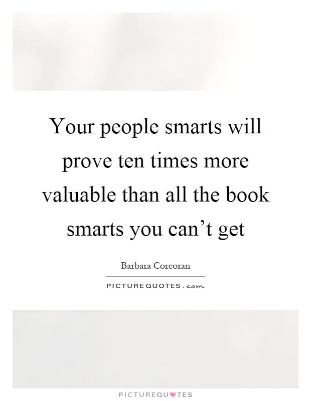 Your people smarts will prove ten times more valuable than all the book smarts you can't get Picture Quote #1