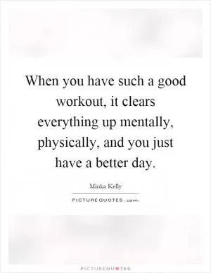 When you have such a good workout, it clears everything up mentally, physically, and you just have a better day Picture Quote #1