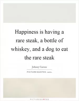 Happiness is having a rare steak, a bottle of whiskey, and a dog to eat the rare steak Picture Quote #1