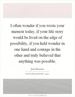 I often wonder if you wrote your memoir today, if your life story would be lived on the edge of possibility, if you held wonder in one hand and courage in the other and truly believed that anything was possible Picture Quote #1