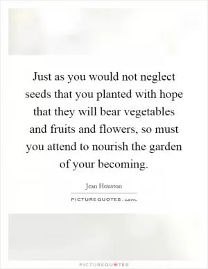 Just as you would not neglect seeds that you planted with hope that they will bear vegetables and fruits and flowers, so must you attend to nourish the garden of your becoming Picture Quote #1