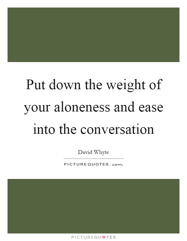 Put down the weight of your aloneness and ease into the conversation Picture Quote #1