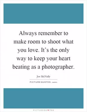 Always remember to make room to shoot what you love. It’s the only way to keep your heart beating as a photographer Picture Quote #1