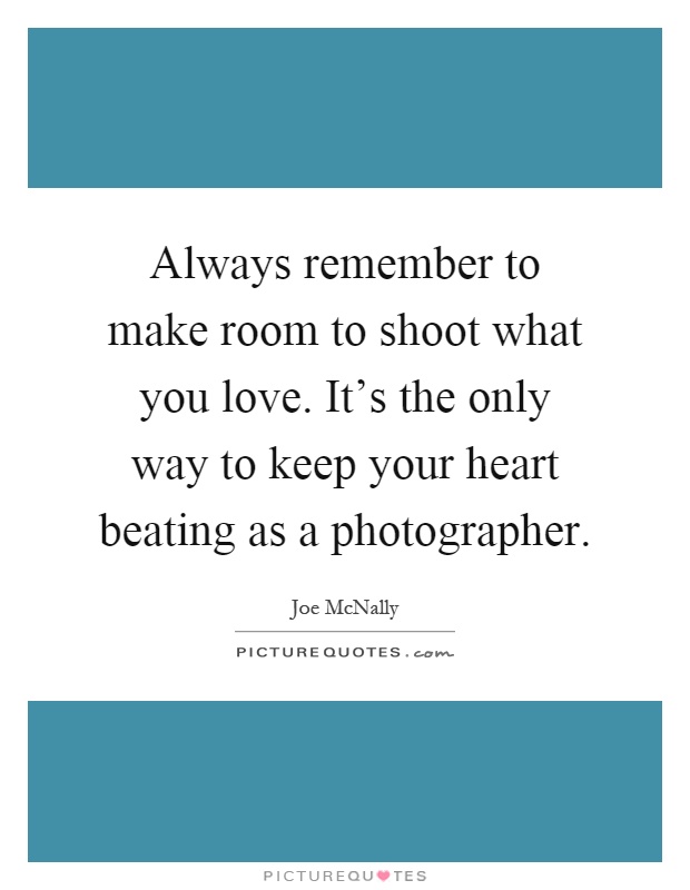 Always remember to make room to shoot what you love. It's the only way to keep your heart beating as a photographer Picture Quote #1