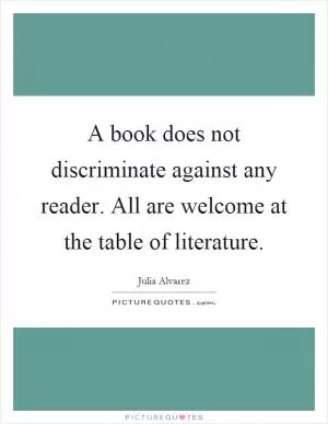 A book does not discriminate against any reader. All are welcome at the table of literature Picture Quote #1