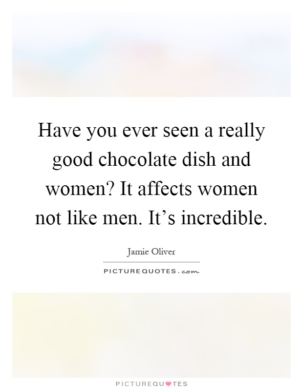Have you ever seen a really good chocolate dish and women? It affects women not like men. It's incredible Picture Quote #1