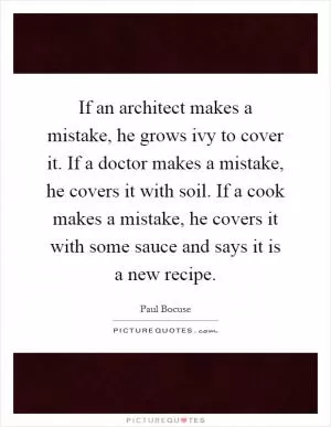 If an architect makes a mistake, he grows ivy to cover it. If a doctor makes a mistake, he covers it with soil. If a cook makes a mistake, he covers it with some sauce and says it is a new recipe Picture Quote #1