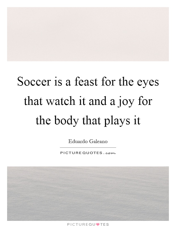 Soccer is a feast for the eyes that watch it and a joy for the body that plays it Picture Quote #1