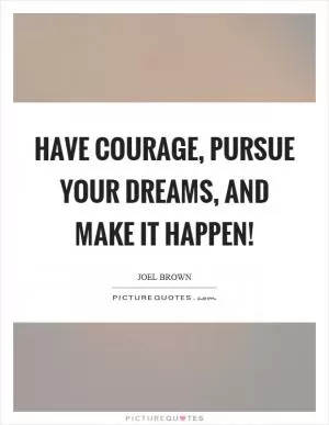 Have courage, pursue your dreams, and make it happen! Picture Quote #1