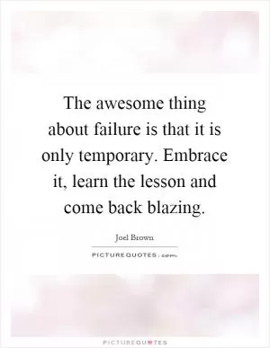 The awesome thing about failure is that it is only temporary. Embrace it, learn the lesson and come back blazing Picture Quote #1